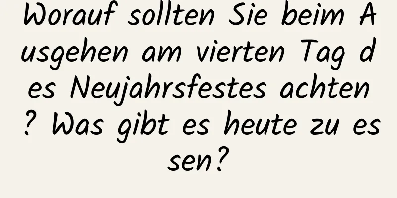 Worauf sollten Sie beim Ausgehen am vierten Tag des Neujahrsfestes achten? Was gibt es heute zu essen?