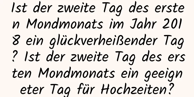 Ist der zweite Tag des ersten Mondmonats im Jahr 2018 ein glückverheißender Tag? Ist der zweite Tag des ersten Mondmonats ein geeigneter Tag für Hochzeiten?