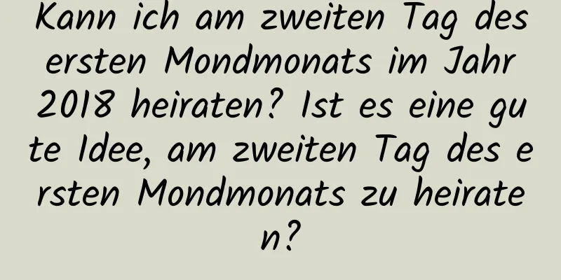 Kann ich am zweiten Tag des ersten Mondmonats im Jahr 2018 heiraten? Ist es eine gute Idee, am zweiten Tag des ersten Mondmonats zu heiraten?