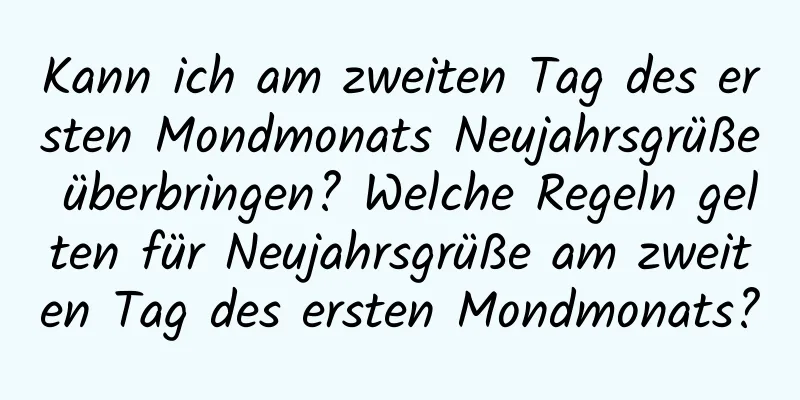 Kann ich am zweiten Tag des ersten Mondmonats Neujahrsgrüße überbringen? Welche Regeln gelten für Neujahrsgrüße am zweiten Tag des ersten Mondmonats?