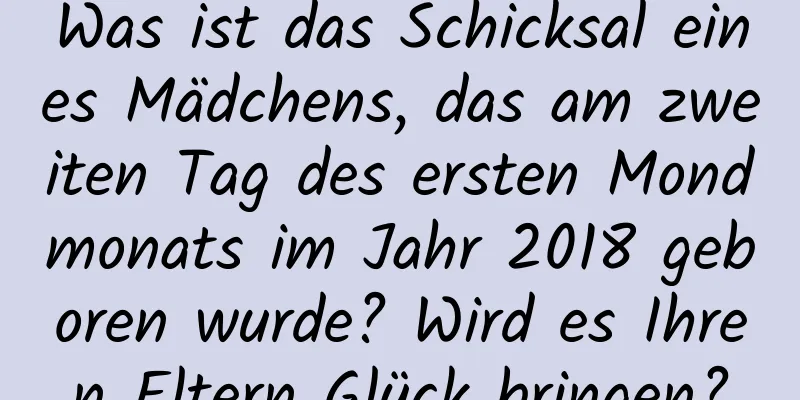 Was ist das Schicksal eines Mädchens, das am zweiten Tag des ersten Mondmonats im Jahr 2018 geboren wurde? Wird es Ihren Eltern Glück bringen?