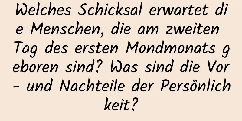 Welches Schicksal erwartet die Menschen, die am zweiten Tag des ersten Mondmonats geboren sind? Was sind die Vor- und Nachteile der Persönlichkeit?