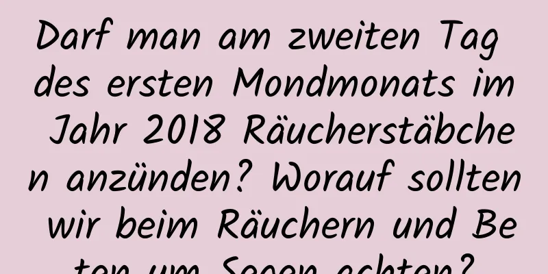 Darf man am zweiten Tag des ersten Mondmonats im Jahr 2018 Räucherstäbchen anzünden? Worauf sollten wir beim Räuchern und Beten um Segen achten?