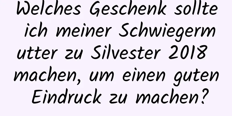 Welches Geschenk sollte ich meiner Schwiegermutter zu Silvester 2018 machen, um einen guten Eindruck zu machen?