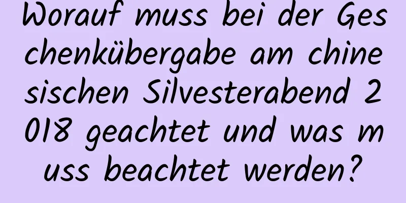 Worauf muss bei der Geschenkübergabe am chinesischen Silvesterabend 2018 geachtet und was muss beachtet werden?