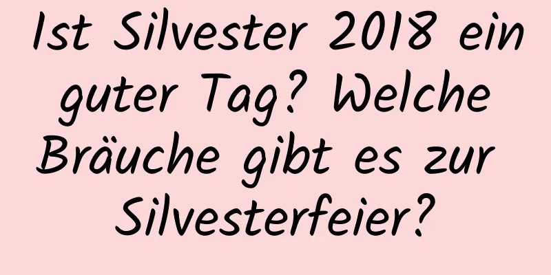 Ist Silvester 2018 ein guter Tag? Welche Bräuche gibt es zur Silvesterfeier?