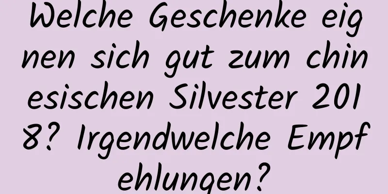 Welche Geschenke eignen sich gut zum chinesischen Silvester 2018? Irgendwelche Empfehlungen?