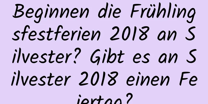 Beginnen die Frühlingsfestferien 2018 an Silvester? Gibt es an Silvester 2018 einen Feiertag?