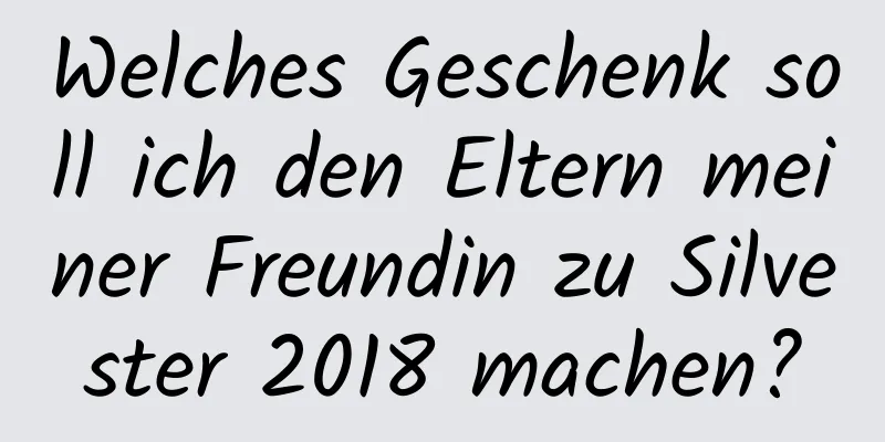 Welches Geschenk soll ich den Eltern meiner Freundin zu Silvester 2018 machen?