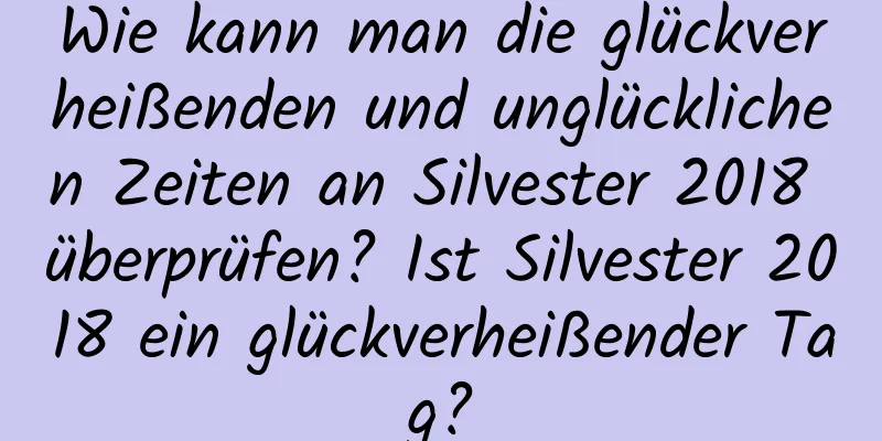 Wie kann man die glückverheißenden und unglücklichen Zeiten an Silvester 2018 überprüfen? Ist Silvester 2018 ein glückverheißender Tag?