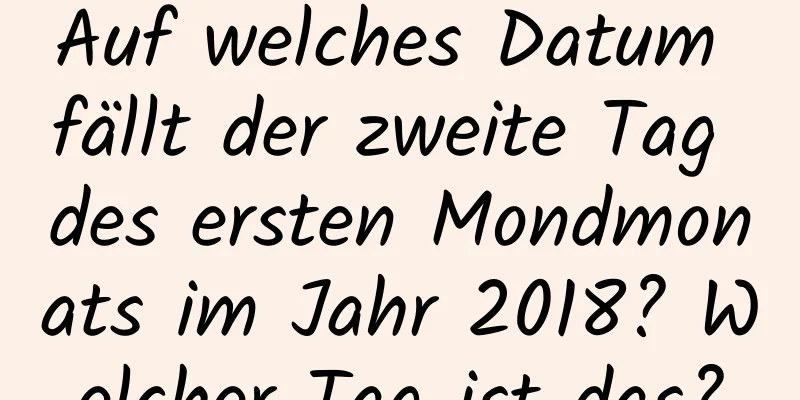 Auf welches Datum fällt der zweite Tag des ersten Mondmonats im Jahr 2018? Welcher Tag ist das?