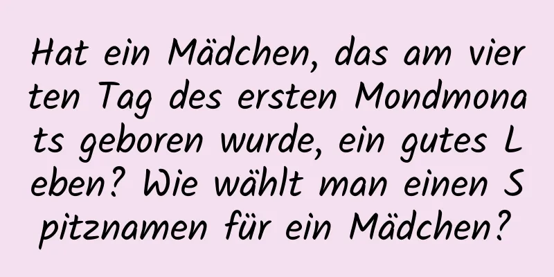 Hat ein Mädchen, das am vierten Tag des ersten Mondmonats geboren wurde, ein gutes Leben? Wie wählt man einen Spitznamen für ein Mädchen?