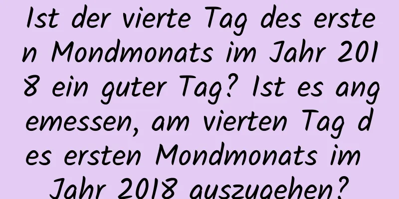 Ist der vierte Tag des ersten Mondmonats im Jahr 2018 ein guter Tag? Ist es angemessen, am vierten Tag des ersten Mondmonats im Jahr 2018 auszugehen?