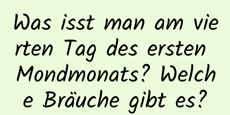 Was isst man am vierten Tag des ersten Mondmonats? Welche Bräuche gibt es?