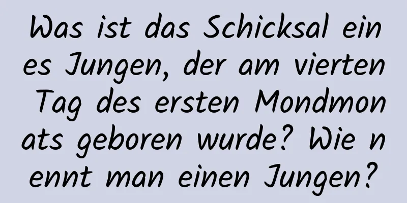 Was ist das Schicksal eines Jungen, der am vierten Tag des ersten Mondmonats geboren wurde? Wie nennt man einen Jungen?