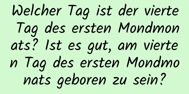 Welcher Tag ist der vierte Tag des ersten Mondmonats? Ist es gut, am vierten Tag des ersten Mondmonats geboren zu sein?