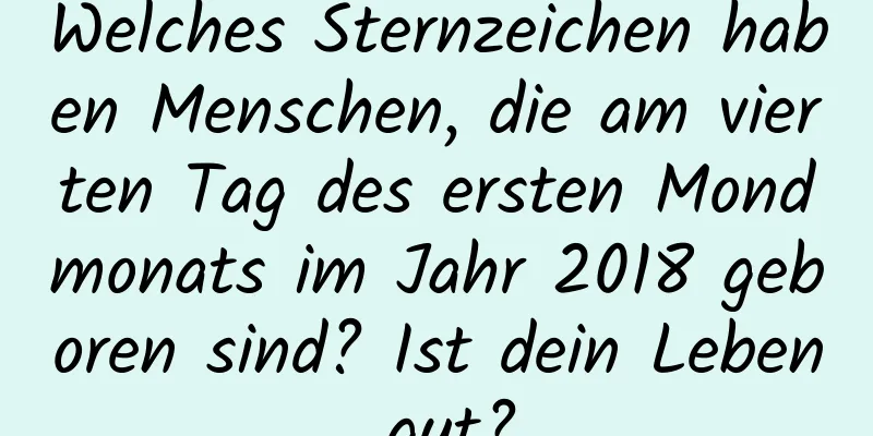 Welches Sternzeichen haben Menschen, die am vierten Tag des ersten Mondmonats im Jahr 2018 geboren sind? Ist dein Leben gut?