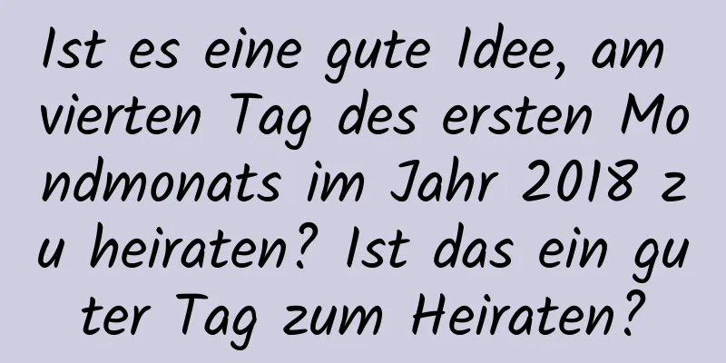 Ist es eine gute Idee, am vierten Tag des ersten Mondmonats im Jahr 2018 zu heiraten? Ist das ein guter Tag zum Heiraten?