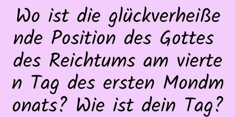 Wo ist die glückverheißende Position des Gottes des Reichtums am vierten Tag des ersten Mondmonats? Wie ist dein Tag?