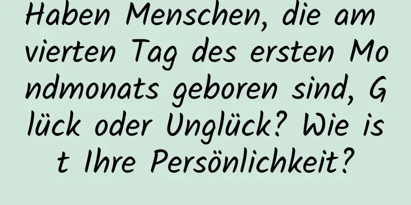 Haben Menschen, die am vierten Tag des ersten Mondmonats geboren sind, Glück oder Unglück? Wie ist Ihre Persönlichkeit?