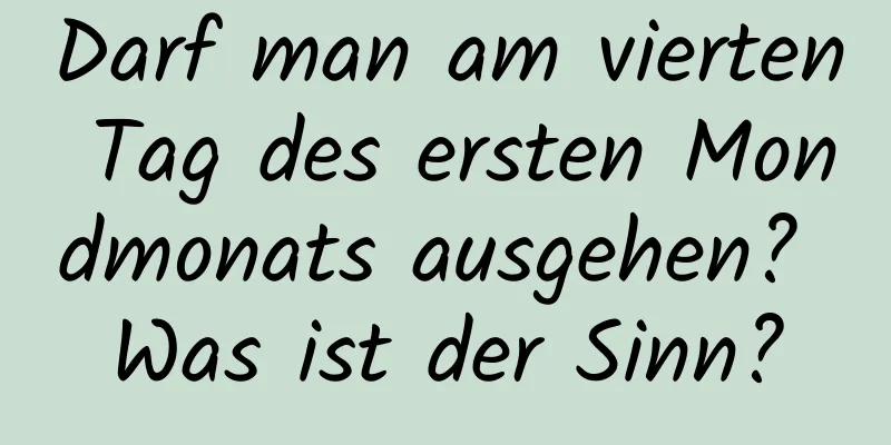 Darf man am vierten Tag des ersten Mondmonats ausgehen? Was ist der Sinn?