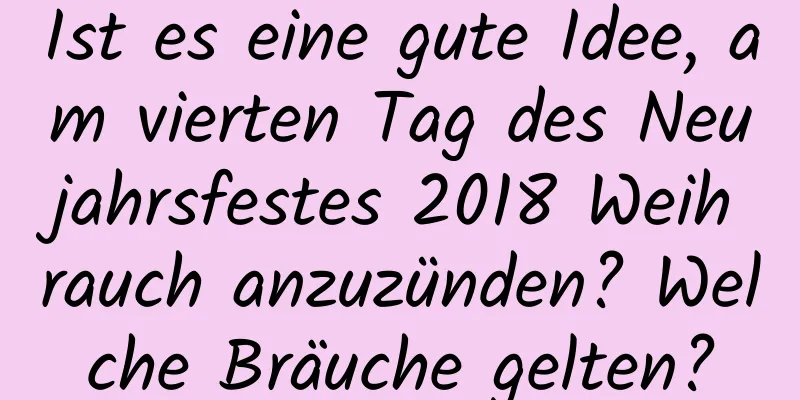 Ist es eine gute Idee, am vierten Tag des Neujahrsfestes 2018 Weihrauch anzuzünden? Welche Bräuche gelten?