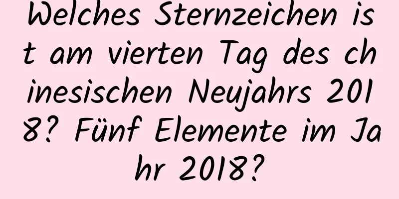 Welches Sternzeichen ist am vierten Tag des chinesischen Neujahrs 2018? Fünf Elemente im Jahr 2018?