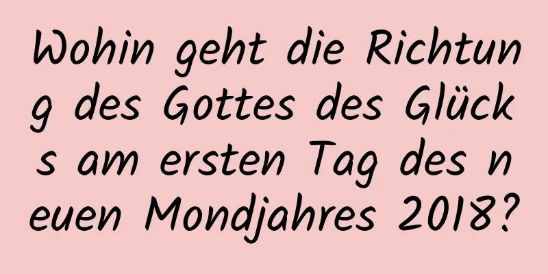 Wohin geht die Richtung des Gottes des Glücks am ersten Tag des neuen Mondjahres 2018?