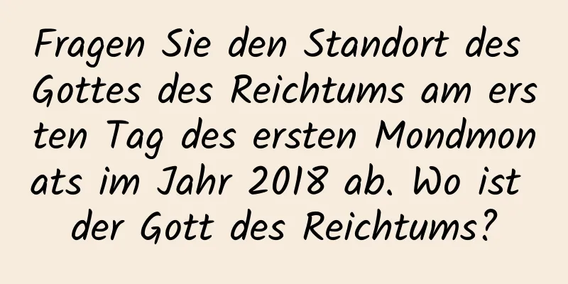 Fragen Sie den Standort des Gottes des Reichtums am ersten Tag des ersten Mondmonats im Jahr 2018 ab. Wo ist der Gott des Reichtums?