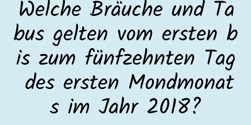 Welche Bräuche und Tabus gelten vom ersten bis zum fünfzehnten Tag des ersten Mondmonats im Jahr 2018?