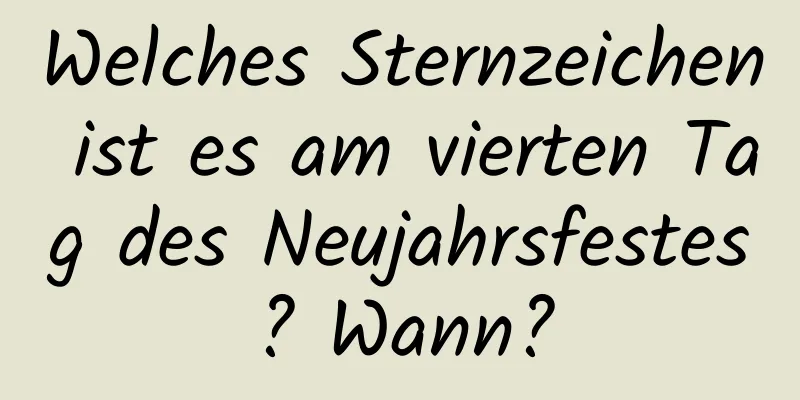 Welches Sternzeichen ist es am vierten Tag des Neujahrsfestes? Wann?