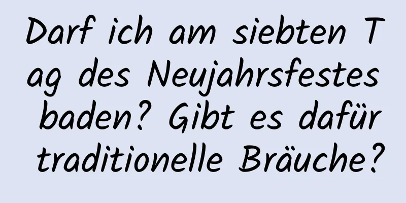 Darf ich am siebten Tag des Neujahrsfestes baden? Gibt es dafür traditionelle Bräuche?