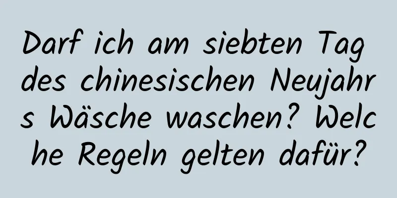 Darf ich am siebten Tag des chinesischen Neujahrs Wäsche waschen? Welche Regeln gelten dafür?