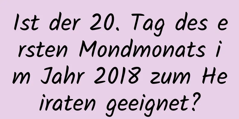 Ist der 20. Tag des ersten Mondmonats im Jahr 2018 zum Heiraten geeignet?