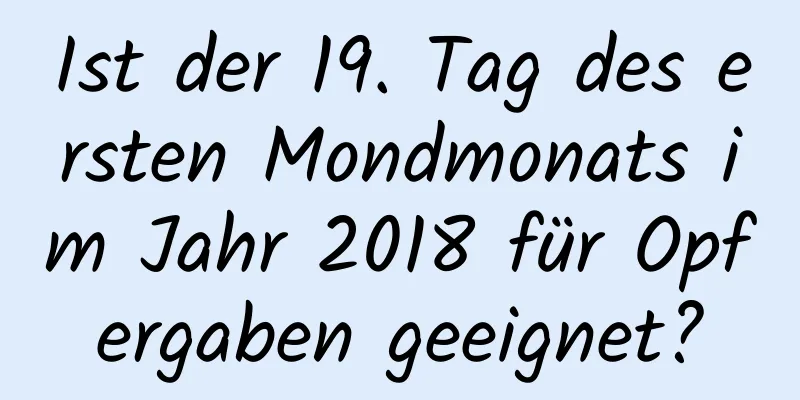 Ist der 19. Tag des ersten Mondmonats im Jahr 2018 für Opfergaben geeignet?