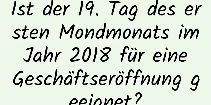 Ist der 19. Tag des ersten Mondmonats im Jahr 2018 für eine Geschäftseröffnung geeignet?