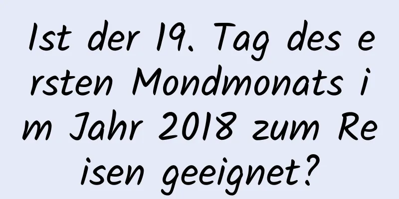 Ist der 19. Tag des ersten Mondmonats im Jahr 2018 zum Reisen geeignet?