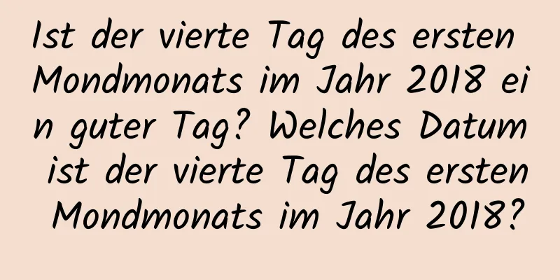 Ist der vierte Tag des ersten Mondmonats im Jahr 2018 ein guter Tag? Welches Datum ist der vierte Tag des ersten Mondmonats im Jahr 2018?