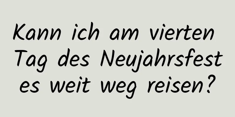 Kann ich am vierten Tag des Neujahrsfestes weit weg reisen?