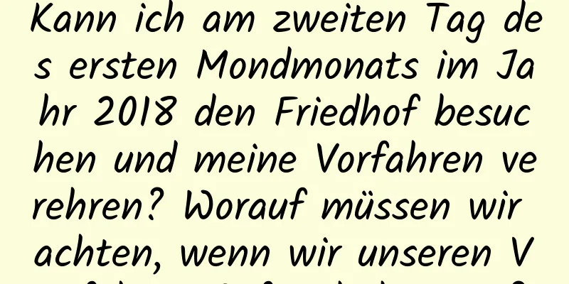 Kann ich am zweiten Tag des ersten Mondmonats im Jahr 2018 den Friedhof besuchen und meine Vorfahren verehren? Worauf müssen wir achten, wenn wir unseren Vorfahren Opfer darbringen?