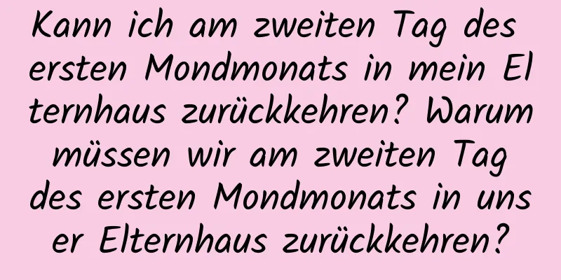 Kann ich am zweiten Tag des ersten Mondmonats in mein Elternhaus zurückkehren? Warum müssen wir am zweiten Tag des ersten Mondmonats in unser Elternhaus zurückkehren?