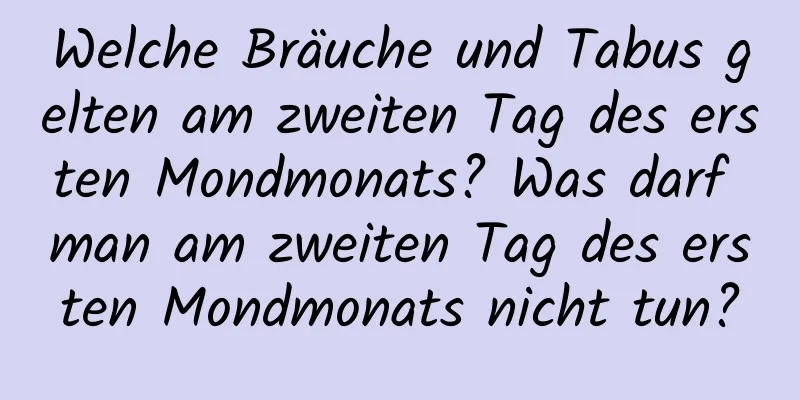 Welche Bräuche und Tabus gelten am zweiten Tag des ersten Mondmonats? Was darf man am zweiten Tag des ersten Mondmonats nicht tun?