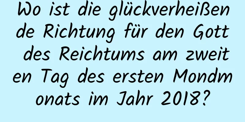 Wo ist die glückverheißende Richtung für den Gott des Reichtums am zweiten Tag des ersten Mondmonats im Jahr 2018?