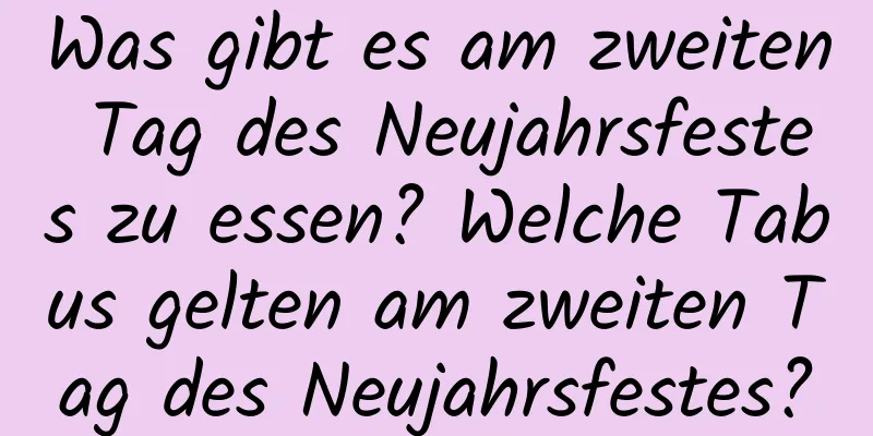 Was gibt es am zweiten Tag des Neujahrsfestes zu essen? Welche Tabus gelten am zweiten Tag des Neujahrsfestes?