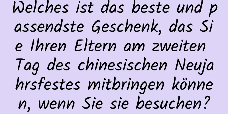 Welches ist das beste und passendste Geschenk, das Sie Ihren Eltern am zweiten Tag des chinesischen Neujahrsfestes mitbringen können, wenn Sie sie besuchen?