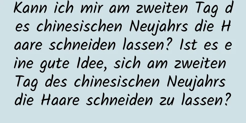 Kann ich mir am zweiten Tag des chinesischen Neujahrs die Haare schneiden lassen? Ist es eine gute Idee, sich am zweiten Tag des chinesischen Neujahrs die Haare schneiden zu lassen?