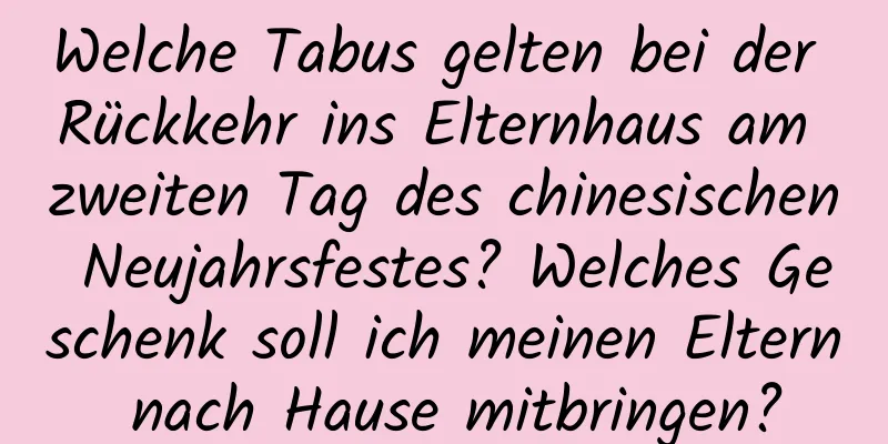 Welche Tabus gelten bei der Rückkehr ins Elternhaus am zweiten Tag des chinesischen Neujahrsfestes? Welches Geschenk soll ich meinen Eltern nach Hause mitbringen?