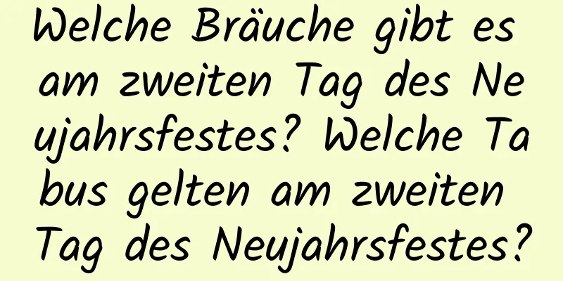 Welche Bräuche gibt es am zweiten Tag des Neujahrsfestes? Welche Tabus gelten am zweiten Tag des Neujahrsfestes?