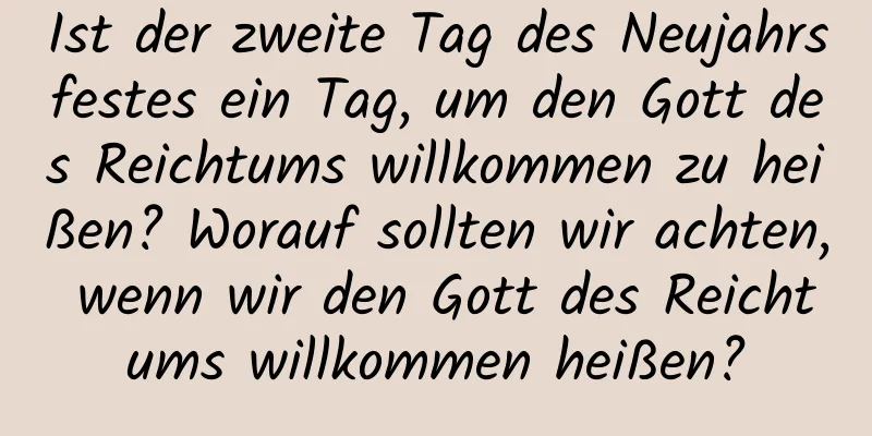 Ist der zweite Tag des Neujahrsfestes ein Tag, um den Gott des Reichtums willkommen zu heißen? Worauf sollten wir achten, wenn wir den Gott des Reichtums willkommen heißen?