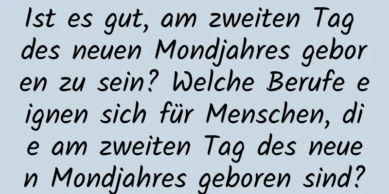 Ist es gut, am zweiten Tag des neuen Mondjahres geboren zu sein? Welche Berufe eignen sich für Menschen, die am zweiten Tag des neuen Mondjahres geboren sind?